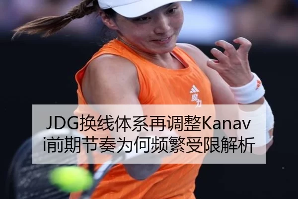 JDG换线体系再调整Kanavi前期节奏为何频繁受限解析
